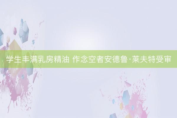 学生丰满乳房精油 作念空者安德鲁·莱夫特受审