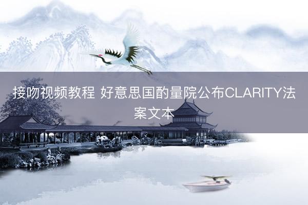 接吻视频教程 好意思国酌量院公布CLARITY法案文本