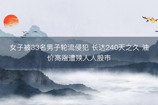 女子被33名男子轮流侵犯 长达240天之久 油价高涨遭殃人人股市
