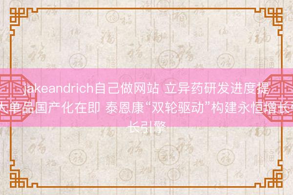 jakeandrich自己做网站 立异药研发进度提速 大单品国产化在即 泰恩康“双轮驱动”构建永恒增长引擎