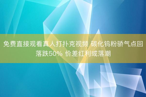 免费直接观看真人打扑克视频 碳化钨粉骄气点回落跌50% 价差红利或落潮