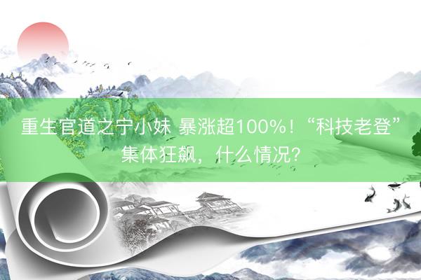 重生官道之宁小妹 暴涨超100%！“科技老登”集体狂飙，什么情况？