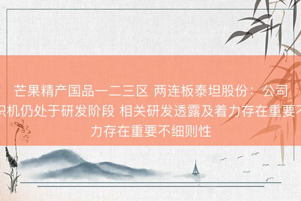 芒果精产国品一二三区 两连板泰坦股份：公司电子布织机仍处于研发阶段 相关研发透露及着力存在重要不细则性