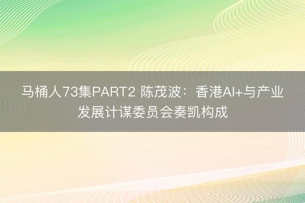 马桶人73集PART2 陈茂波:香港AI+与产业发展计谋委员会奏凯构成