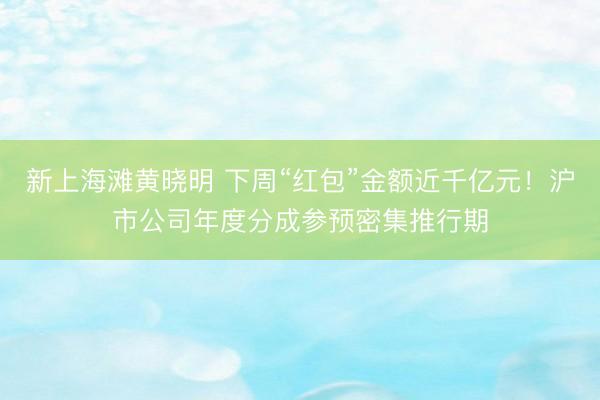 新上海滩黄晓明 下周“红包”金额近千亿元!沪市公司年度分成参预密集推行期