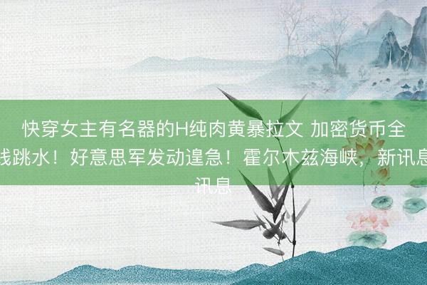 快穿女主有名器的H纯肉黄暴拉文 加密货币全线跳水！好意思军发动遑急！霍尔木兹海峡，新讯息
