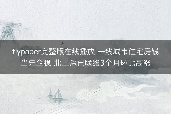 flypaper完整版在线播放 一线城市住宅房钱当先企稳 北上深已联络3个月环比高涨