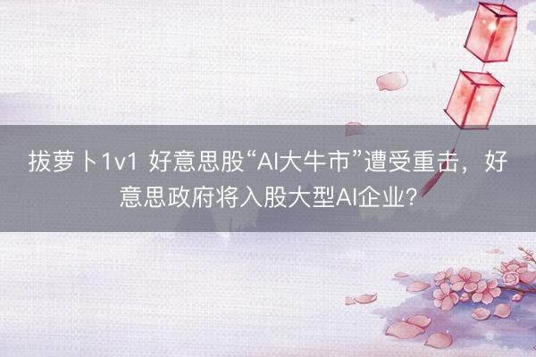 拔萝卜1v1 好意思股“AI大牛市”遭受重击，好意思政府将入股大型AI企业？