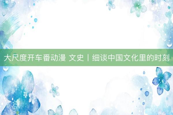 大尺度开车番动漫 文史丨细谈中国文化里的时刻