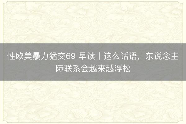 性欧美暴力猛交69 早读丨这么话语，东说念主际联系会越来越浮松