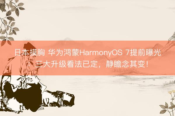 日本摸胸 华为鸿蒙HarmonyOS 7提前曝光：三大升级看法已定，静瞻念其变！