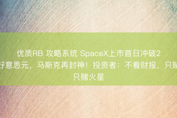 优质RB 攻略系统 SpaceX上市首日冲破2万亿好意思元，马斯克再封神！投资者：不看财报，只赌火星