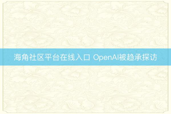海角社区平台在线入口 OpenAI被趋承探访
