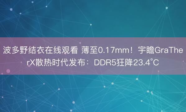 波多野结衣在线观看 薄至0.17mm！宇瞻GraTherX散热时代发布：DDR5狂降23.4°C