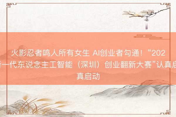 火影忍者鸣人所有女生 AI创业者勾通！“2026新一代东说念主工智能（深圳）创业翻新大赛”认真启动