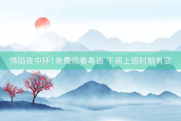 情陷夜中环1免费观看粤语 下周上班时期有变