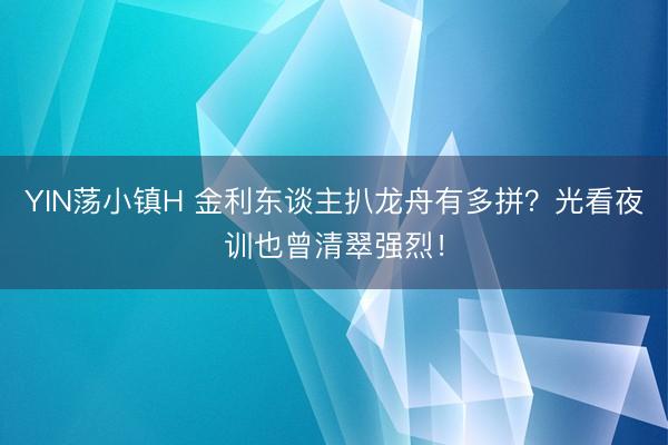 YIN荡小镇H 金利东谈主扒龙舟有多拼？光看夜训也曾清翠强烈！
