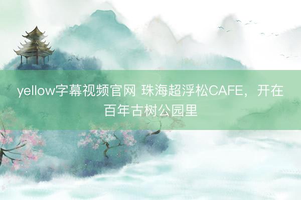 yellow字幕视频官网 珠海超浮松CAFE，开在百年古树公园里