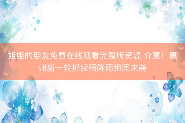 姐姐的朋友免费在线观看完整版资源 介意!惠州新一轮抓续强降雨组团来袭
