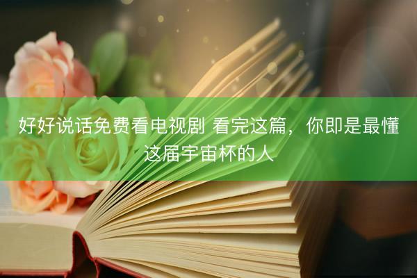 好好说话免费看电视剧 看完这篇，你即是最懂这届宇宙杯的人