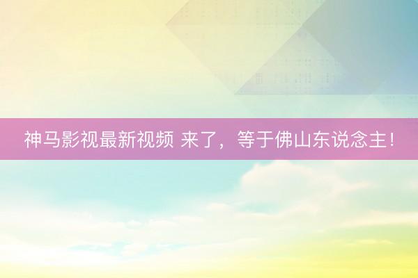 神马影视最新视频 来了，等于佛山东说念主！