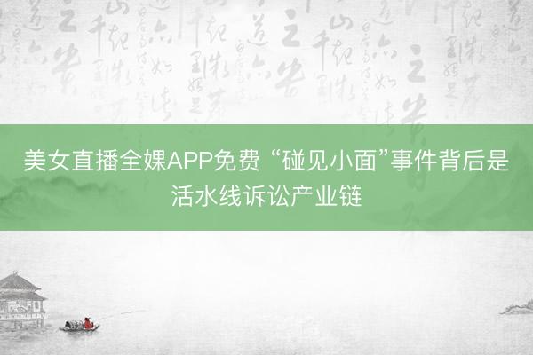 美女直播全婐APP免费 “碰见小面”事件背后是活水线诉讼产业链