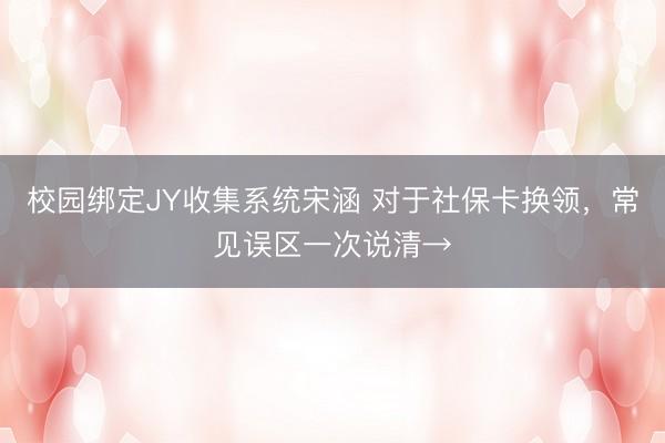 校园绑定JY收集系统宋涵 对于社保卡换领，常见误区一次说清→