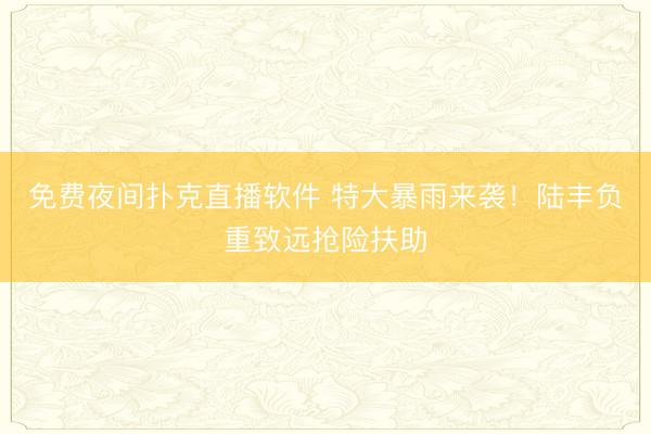 免费夜间扑克直播软件 特大暴雨来袭!陆丰负重致远抢险扶助