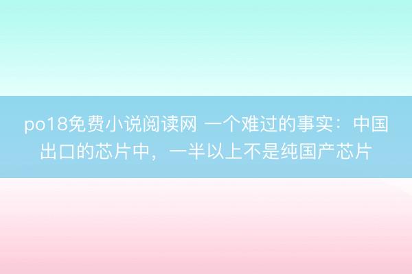 po18免费小说阅读网 一个难过的事实：中国出口的芯片中，一半以上不是纯国产芯片