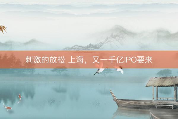 刺激的放松 上海，又一千亿IPO要来