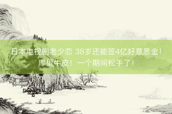 日本电视剧老少恋 38岁还能签4亿好意思金！库里牛皮！一个期间松手了！