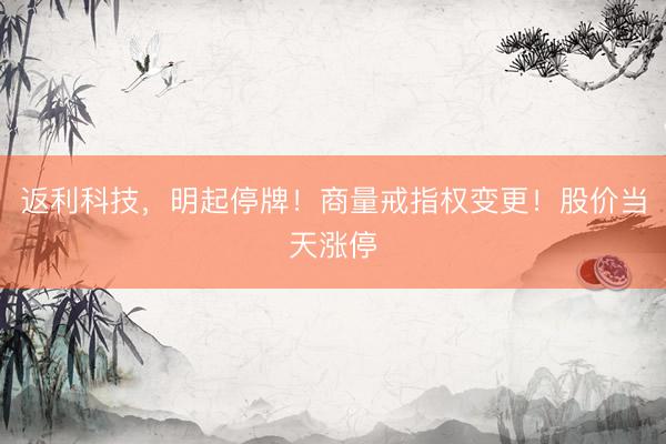 返利科技，明起停牌！商量戒指权变更！股价当天涨停