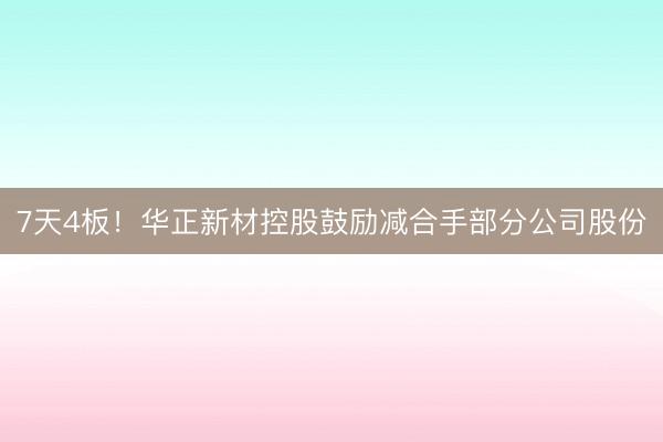 7天4板!华正新材控股鼓励减合手部分公司股份