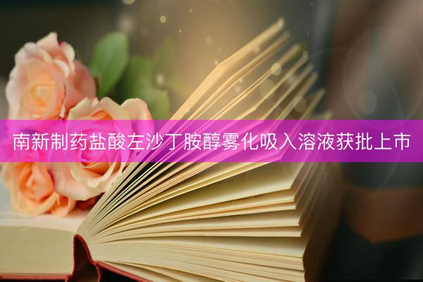 南新制药盐酸左沙丁胺醇雾化吸入溶液获批上市