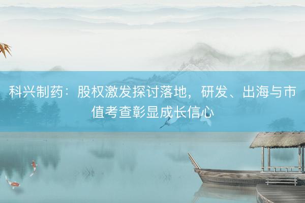 科兴制药：股权激发探讨落地，研发、出海与市值考查彰显成长信心