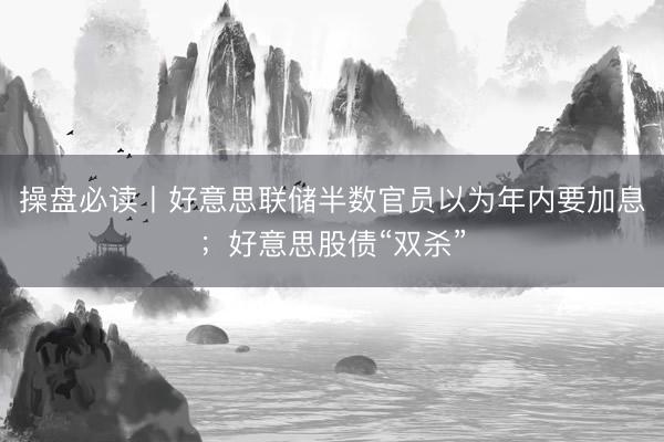 操盘必读丨好意思联储半数官员以为年内要加息;好意思股债“双杀”