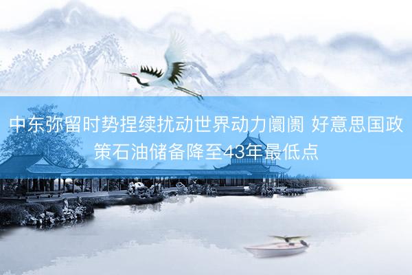 中东弥留时势捏续扰动世界动力阛阓 好意思国政策石油储备降至43年最低点