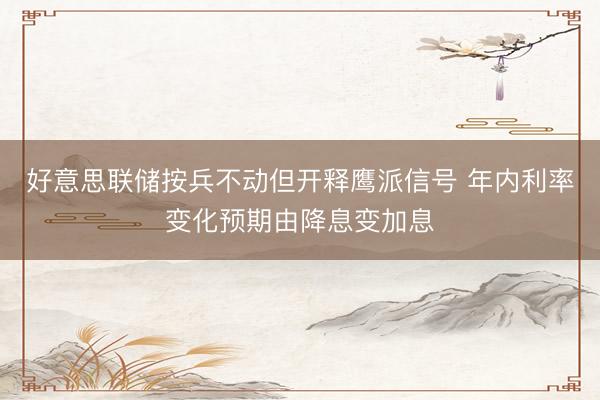好意思联储按兵不动但开释鹰派信号 年内利率变化预期由降息变加息