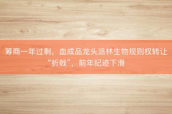 筹商一年过剩，血成品龙头派林生物规则权转让“折戟”，前年纪迹下滑