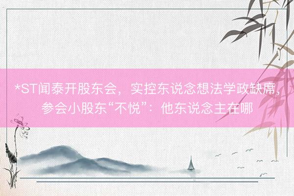 *ST闻泰开股东会，实控东说念想法学政缺席，参会小股东“不悦”：他东说念主在哪