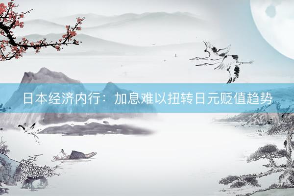 日本经济内行：加息难以扭转日元贬值趋势