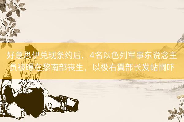 好意思伊兑现条约后，4名以色列军事东说念主员被曝在黎南部丧生，以极右翼部长发帖恫吓