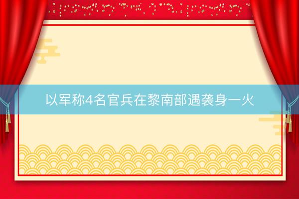 以军称4名官兵在黎南部遇袭身一火
