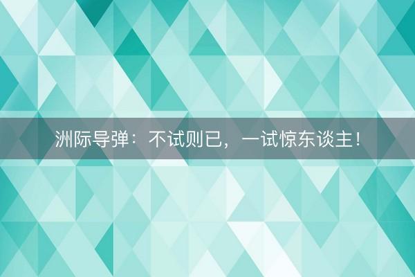 洲际导弹：不试则已，一试惊东谈主！