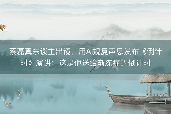 蔡磊真东谈主出镜，用AI规复声息发布《倒计时》演讲：这是他送给渐冻症的倒计时