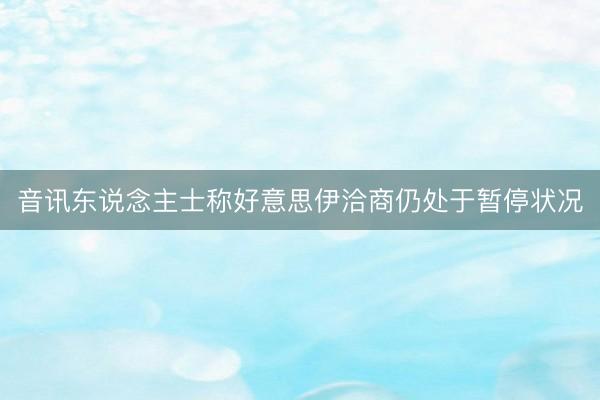 音讯东说念主士称好意思伊洽商仍处于暂停状况