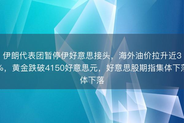伊朗代表团暂停伊好意思接头，海外油价拉升近3%，黄金跌破4150好意思元，好意思股期指集体下落