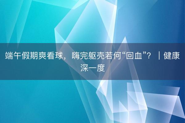 端午假期爽看球，嗨完躯壳若何“回血”？｜健康深一度