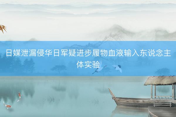 日媒泄漏侵华日军疑进步履物血液输入东说念主体实验