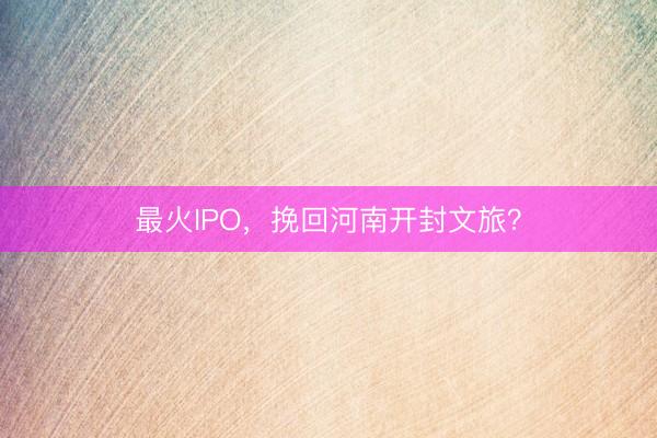 最火IPO，挽回河南开封文旅？